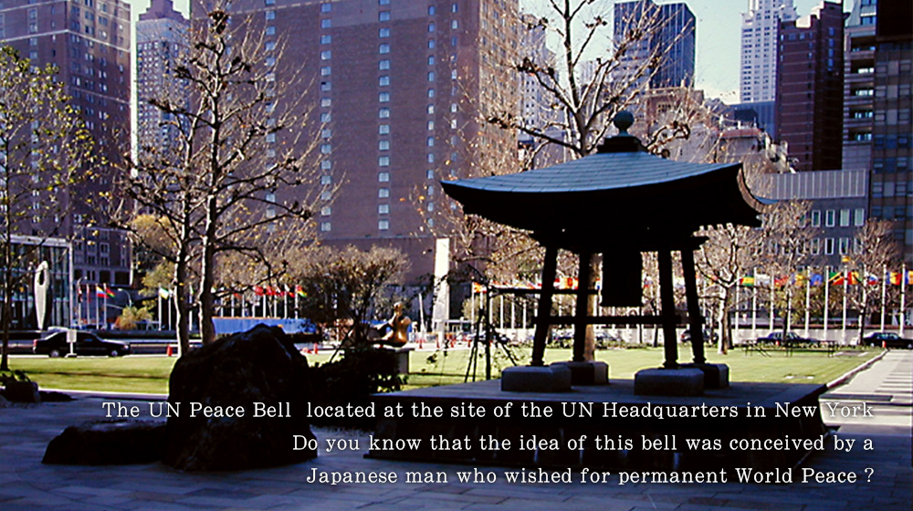 The UN Peace Bell  located at the site of the UN Headquarters in New York. Do you know that the idea of this bell was conceived by a Japanese man who wished for permanent World Peace ?